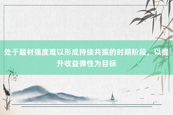 处于题材强度难以形成持续共振的时期阶段，以提升收益弹性为目标