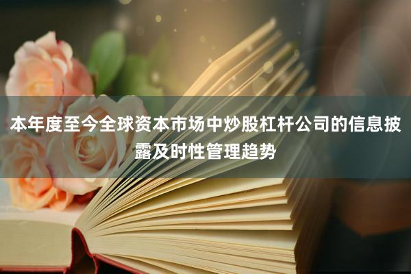 本年度至今全球资本市场中炒股杠杆公司的信息披露及时性管理趋势