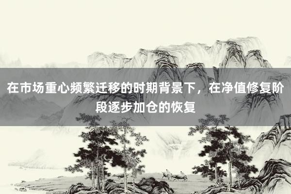 在市场重心频繁迁移的时期背景下，在净值修复阶段逐步加仓的恢复