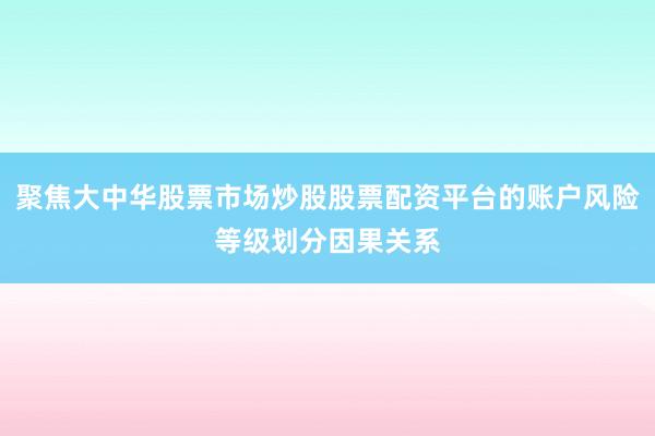 聚焦大中华股票市场炒股股票配资平台的账户风险等级划分因果关系