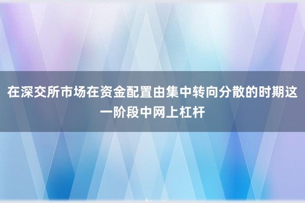 在深交所市场在资金配置由集中转向分散的时期这一阶段中网上杠杆