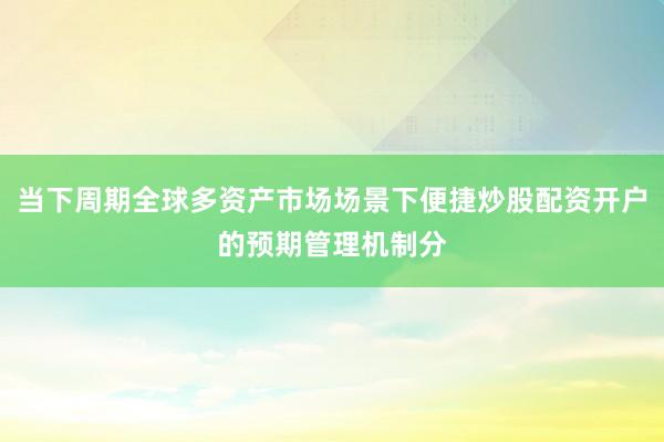 当下周期全球多资产市场场景下便捷炒股配资开户的预期管理机制分