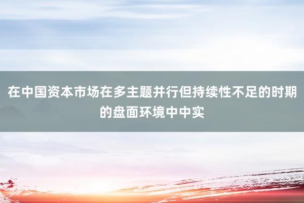 在中国资本市场在多主题并行但持续性不足的时期的盘面环境中中实