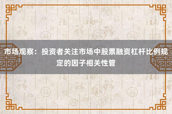 市场观察：投资者关注市场中股票融资杠杆比例规定的因子相关性管