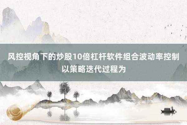 风控视角下的炒股10倍杠杆软件组合波动率控制以策略迭代过程为