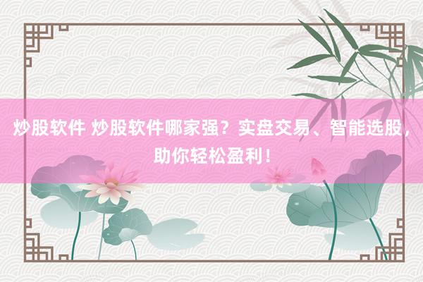 炒股软件 炒股软件哪家强？实盘交易、智能选股，助你轻松盈利！