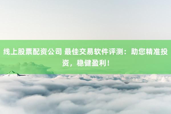 线上股票配资公司 最佳交易软件评测：助您精准投资，稳健盈利！