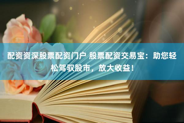 配资资深股票配资门户 股票配资交易宝：助您轻松驾驭股市，放大收益！