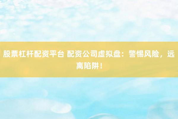 股票杠杆配资平台 配资公司虚拟盘：警惕风险，远离陷阱！