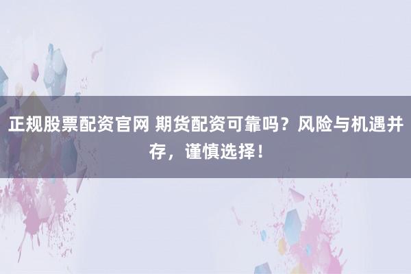 正规股票配资官网 期货配资可靠吗？风险与机遇并存，谨慎选择！