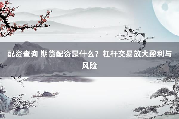 配资查询 期货配资是什么？杠杆交易放大盈利与风险