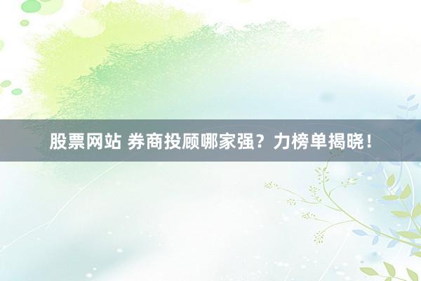股票网站 券商投顾哪家强？力榜单揭晓！
