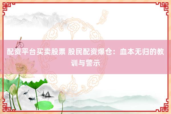 配资平台买卖股票 股民配资爆仓：血本无归的教训与警示
