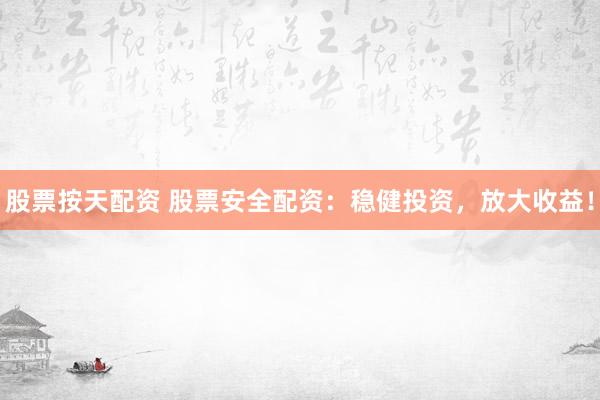 股票按天配资 股票安全配资：稳健投资，放大收益！
