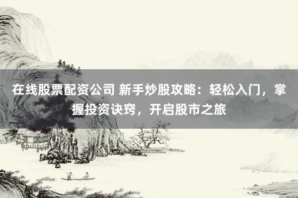 在线股票配资公司 新手炒股攻略：轻松入门，掌握投资诀窍，开启股市之旅