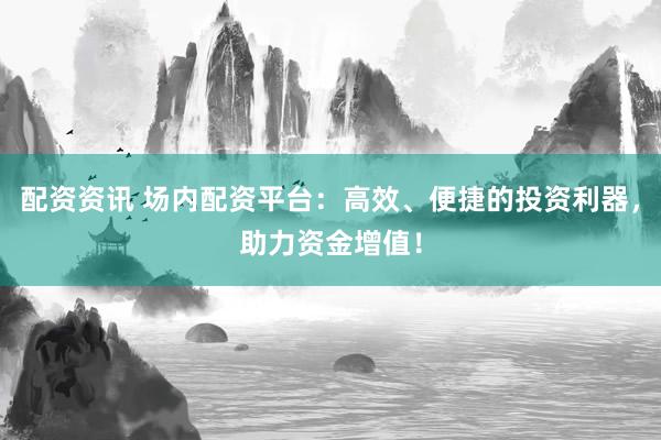 配资资讯 场内配资平台：高效、便捷的投资利器，助力资金增值！
