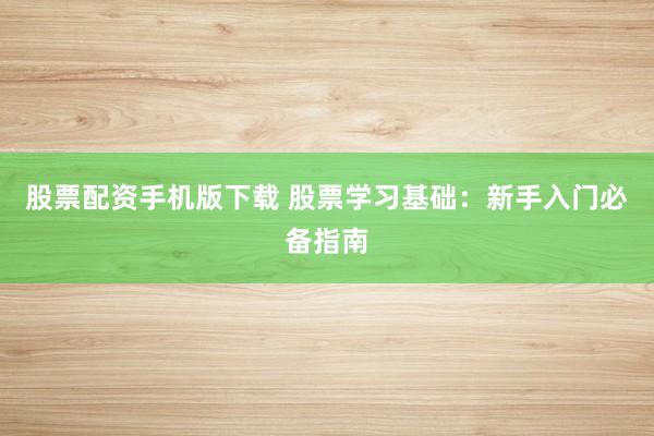股票配资手机版下载 股票学习基础：新手入门必备指南