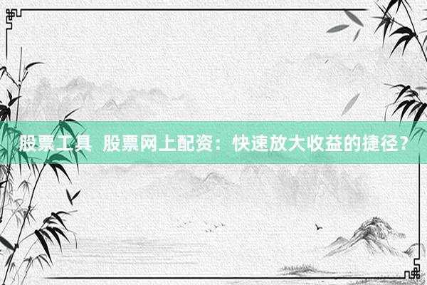 股票工具  股票网上配资：快速放大收益的捷径？