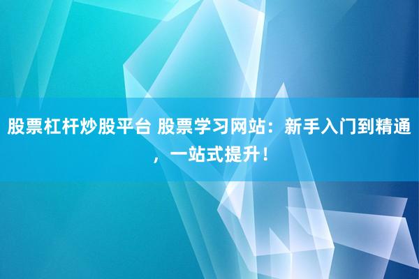 股票杠杆炒股平台 股票学习网站：新手入门到精通，一站式提升！