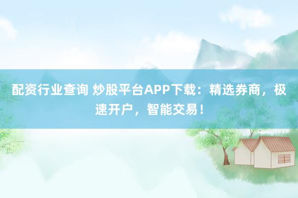 配资行业查询 炒股平台APP下载：精选券商，极速开户，智能交易！